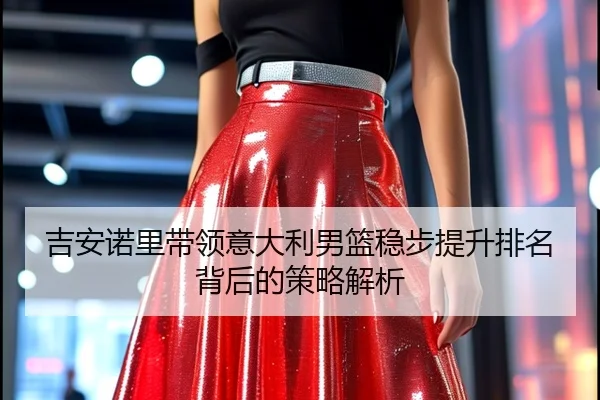 吉安诺里带领意大利男篮稳步提升排名背后的策略解析