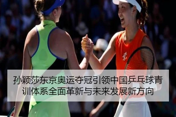 孙颖莎东京奥运夺冠引领中国乒乓球青训体系全面革新与未来发展新方向
