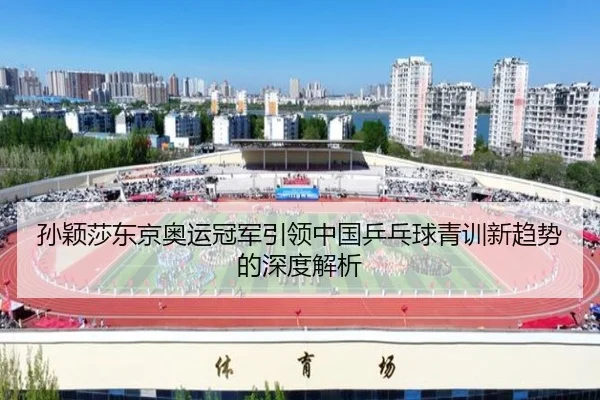 孙颖莎东京奥运冠军引领中国乒乓球青训新趋势的深度解析
